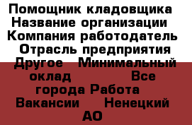 Помощник кладовщика › Название организации ­ Компания-работодатель › Отрасль предприятия ­ Другое › Минимальный оклад ­ 22 000 - Все города Работа » Вакансии   . Ненецкий АО